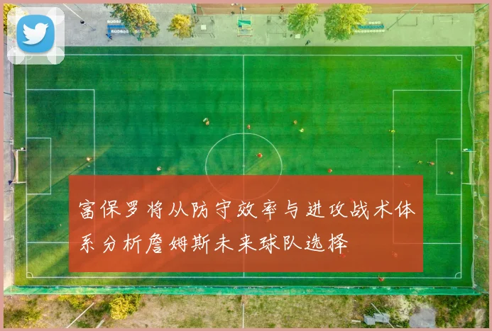 富保罗将从防守效率与进攻战术体系分析詹姆斯未来球队选择