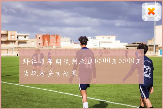 拜仁与布朗谈判未达6500万5500万为双方妥协结果