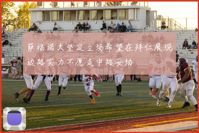 萨福诺夫坚定立场希望在拜仁展现边路实力不愿走中路妥协