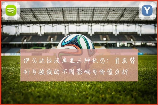 伊戈达拉谈库里三种状态：首发替补与被裁的不同影响与价值分析