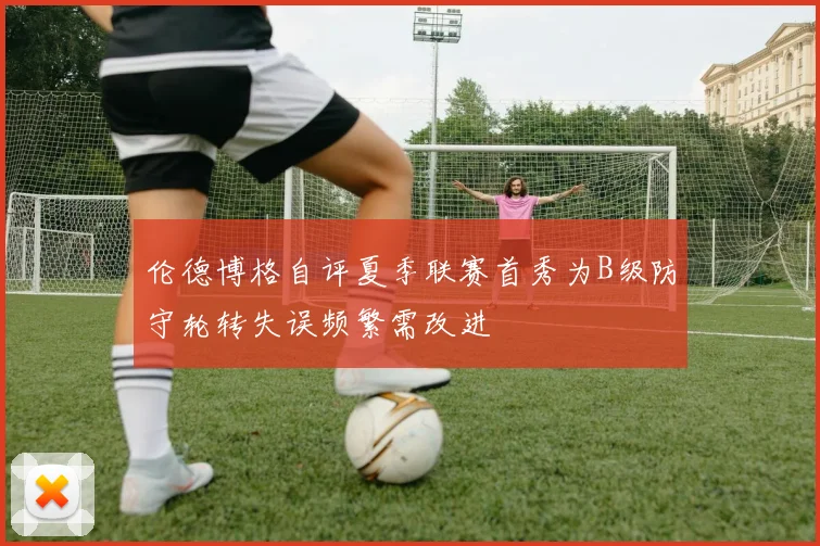 伦德博格自评夏季联赛首秀为B级防守轮转失误频繁需改进