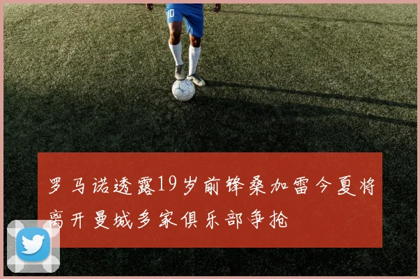 罗马诺透露19岁前锋桑加雷今夏将离开曼城多家俱乐部争抢