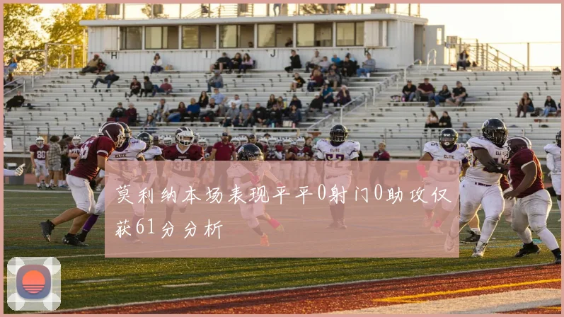 莫利纳本场表现平平0射门0助攻仅获61分分析