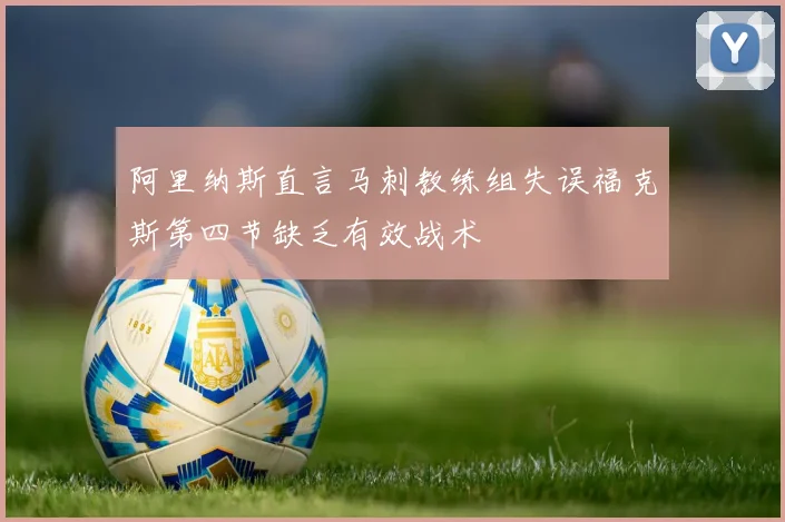 阿里纳斯直言马刺教练组失误福克斯第四节缺乏有效战术