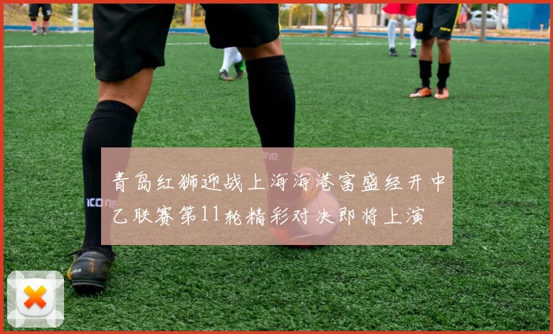 青岛红狮迎战上海海港富盛经开中乙联赛第11轮精彩对决即将上演