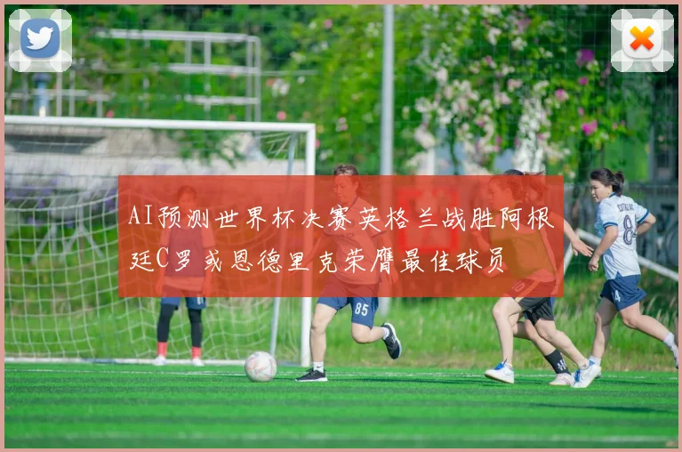 AI预测世界杯决赛英格兰战胜阿根廷C罗或恩德里克荣膺最佳球员