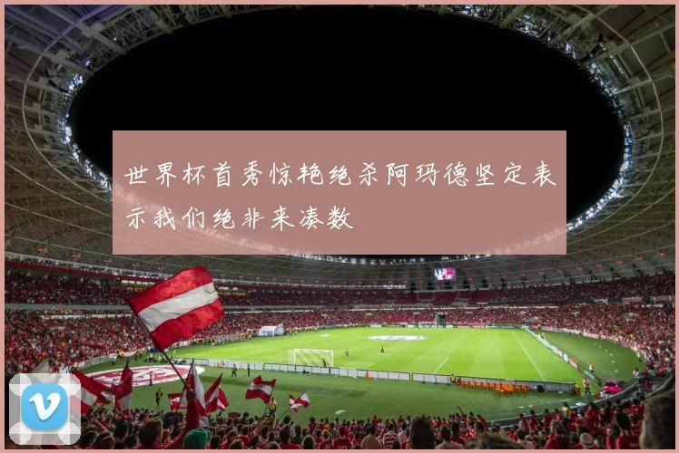 世界杯首秀惊艳绝杀阿玛德坚定表示我们绝非来凑数