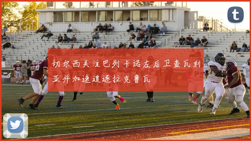 切尔西关注巴列卡诺左后卫查瓦利亚并加速追逐拉克鲁瓦